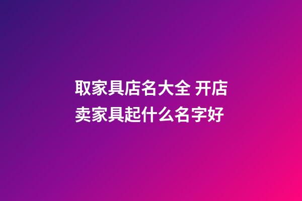 取家具店名大全 开店卖家具起什么名字好-第1张-店铺起名-玄机派